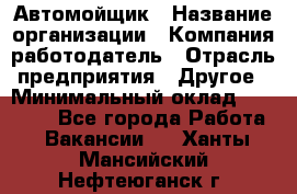 Автомойщик › Название организации ­ Компания-работодатель › Отрасль предприятия ­ Другое › Минимальный оклад ­ 15 000 - Все города Работа » Вакансии   . Ханты-Мансийский,Нефтеюганск г.